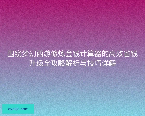 围绕梦幻西游修炼金钱计算器的高效省钱升级全攻略解析与技巧详解
