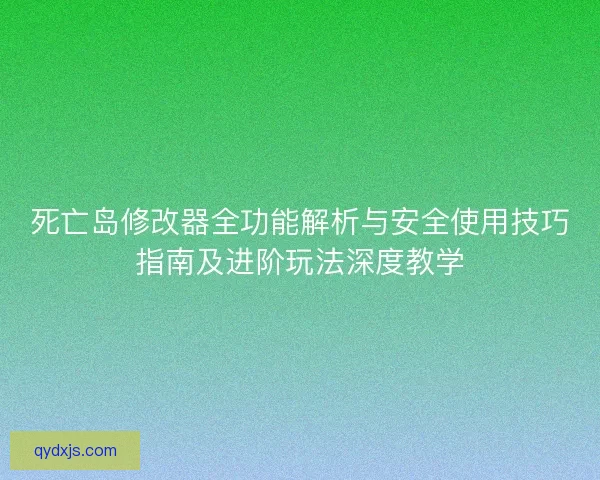 死亡岛修改器全功能解析与安全使用技巧指南及进阶玩法深度教学