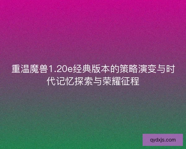 重温魔兽1.20e经典版本的策略演变与时代记忆探索与荣耀征程