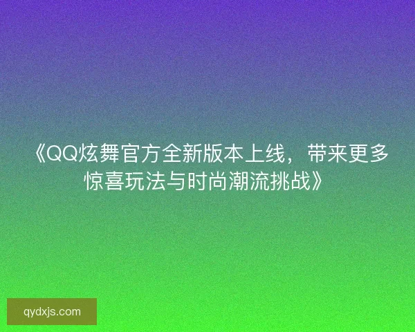 《QQ炫舞官方全新版本上线，带来更多惊喜玩法与时尚潮流挑战》