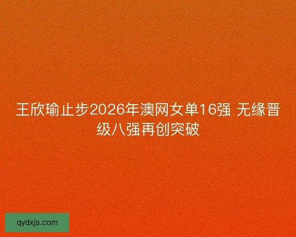 王欣瑜止步2026年澳网女单16强 无缘晋级八强再创突破