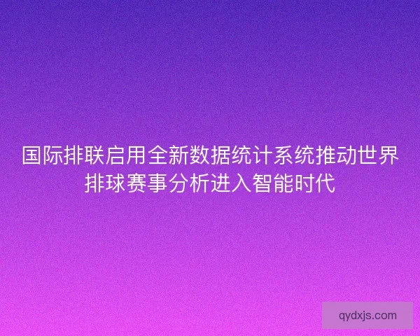 国际排联启用全新数据统计系统推动世界排球赛事分析进入智能时代