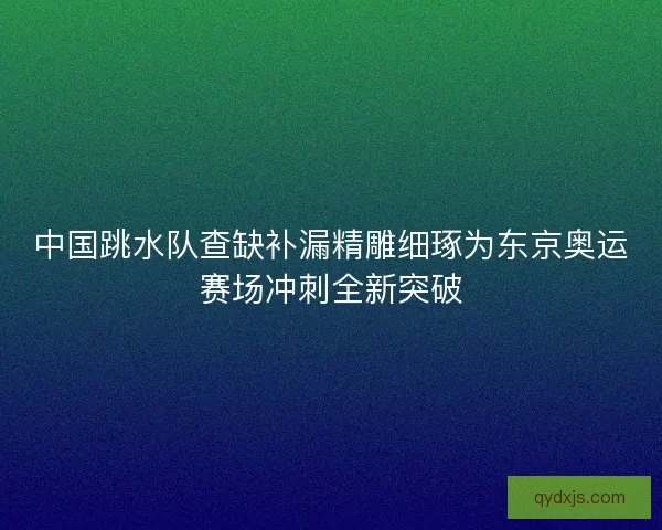 中国跳水队查缺补漏精雕细琢为东京奥运赛场冲刺全新突破