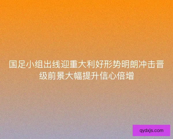 国足小组出线迎重大利好形势明朗冲击晋级前景大幅提升信心倍增