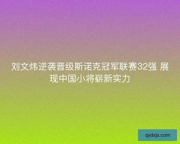 刘文炜逆袭晋级斯诺克冠军联赛32强 展现中国小将崭新实力