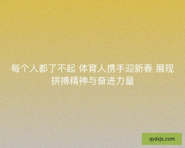 每个人都了不起 体育人携手迎新春 展现拼搏精神与奋进力量