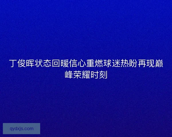 丁俊晖状态回暖信心重燃球迷热盼再现巅峰荣耀时刻